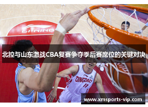 北控与山东激战CBA复赛争夺季后赛席位的关键对决